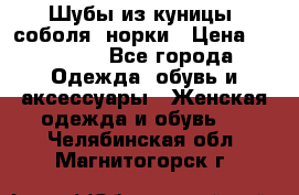 Шубы из куницы, соболя, норки › Цена ­ 40 000 - Все города Одежда, обувь и аксессуары » Женская одежда и обувь   . Челябинская обл.,Магнитогорск г.